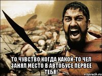  то чувство,когда какой-то чел занял место в автобусе первее тебя!