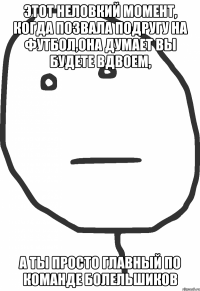 этот неловкий момент, когда позвала подругу на футбол,она думает вы будете вдвоем, а ты просто главный по команде болельшиков