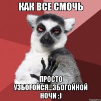 как все смочь просто узбогойся...збогойной ночи :)