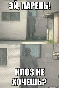 эй, парень! клоз не хочешь?