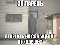 эй парень ответить на сообщение не хочешь?