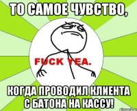 то самое чувство, когда проводил клиента с батона на кассу!