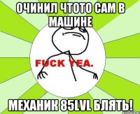 очинил чтото сам в машине механик 85lvl блять!