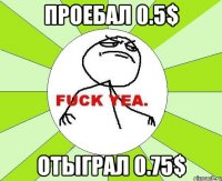 проебал 0.5$ отыграл 0.75$