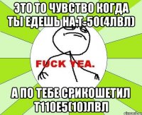 это то чувство когда ты едешь на т-50(4лвл) а по тебе срикошетил т110е5(10)лвл