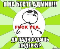 я на бесте админ!!! да ладно?дашь лидерку?