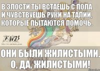 В злости ты встаешь с пола и чувствуешь руки на талии, которые пытаются помочь. Они были жилистыми. О, ДА, ЖИЛИСТЫМИ!