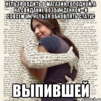 нельзя ходить в магазин голодной, а на свидание возбуждённой - и совсем уж нельзя обновлять статус выпившей