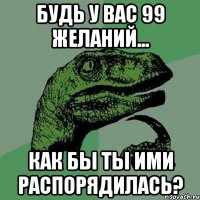 будь у вас 99 желаний... как бы ты ими распорядилась?