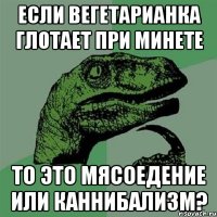 если вегетарианка глотает при минете то это мясоедение или каннибализм?