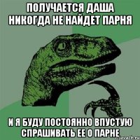 получается даша никогда не найдет парня и я буду постоянно впустую спрашивать ее о парне