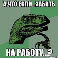 а что если...забить на работу...?