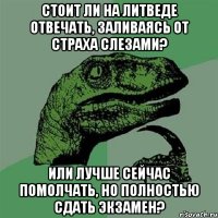 стоит ли на литведе отвечать, заливаясь от страха слезами? или лучше сейчас помолчать, но полностью сдать экзамен?