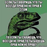 если ты говоришь что ты всегда прав но не прав в этом то если ты скажешь что всегда не прав то ты будешь прав или не прав?