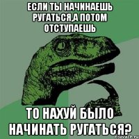 если ты начинаешь ругаться,а потом отступаешь то нахуй было начинать ругаться?