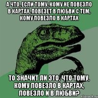 а что, если тому, кому не повезло в картах, повезет в любви с тем, кому повезло в картах то значит ли это, что тому, кому повезло в картах, повезло и в любви?