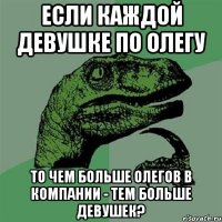 если каждой девушке по олегу то чем больше олегов в компании - тем больше девушек?