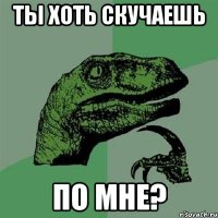 ты хоть скучаешь по мне?