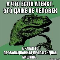 а что если атеист, это даже не человек а какая то провокационная-пропагандная машина...