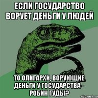 если государство ворует деньги у людей то олигархи, ворующие деньги у государства - робин гуды?