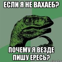 если я не вахаеб? почему я везде пишу ересь?