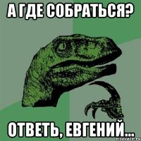 а где собраться? ответь, евгений...