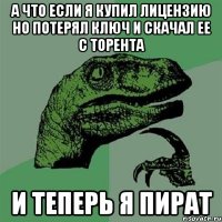 а что если я купил лицензию но потерял ключ и скачал ее с торента и теперь я пират