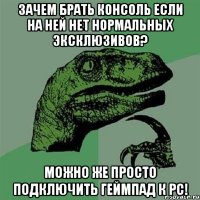 зачем брать консоль если на ней нет нормальных эксклюзивов? можно же просто подключить геймпад к pc!