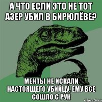 а что если это не тот азер убил в бирюлёве? менты не искали настоящего убийцу, ему все сошло с рук