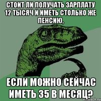 стоит ли получать зарплату 12 тысяч и иметь столько же пенсию, если можно сейчас иметь 35 в месяц?