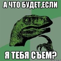 а что будет,если я тебя съем?