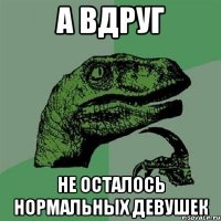 а вдруг не осталось нормальных девушек