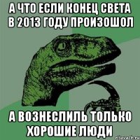 а что если конец света в 2013 году произошол а вознеслиль только хорошие люди