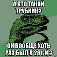 а кто такой трубник? он вообще хоть раз был в 231-й ?