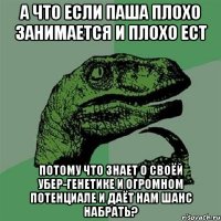 а что если паша плохо занимается и плохо ест потому что знает о своёй убер-генетике и огромном потенциале и даёт нам шанс набрать?