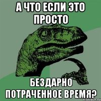 а что если это просто бездарно потраченное время?