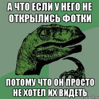 а что если у него не открылись фотки потому что он просто не хотел их видеть