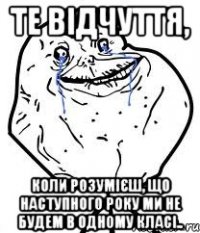 те відчуття, коли розумієш, що наступного року ми не будем в одному класі..