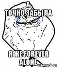 а точно,забыла я же forever alone