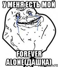 у меня есть мой forever alone(дашка)