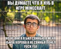 вы думаете что я нуб в игре minecraft но не фига я бил свинью а меня убила корова а не свинья понел fuck yea