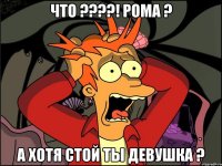 что ???! рома ? а хотя стой ты девушка ?