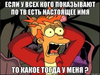 если у всех кого показывают по тв есть настоящее имя то какое тогда у меня ?