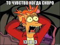 то чувство когда скоро 13.10.13