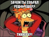 зачем ты собрал решфрешер? тинкеру?!