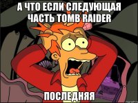 а что если следующая часть tomb raider последняя