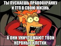 ты пускаешь правоохранку и тгп в свою жизнь, а они уничтожают твои нервные клетки.