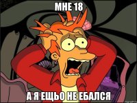 мне 18 а я ещьо не ебался