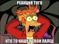 реакция того кто то нашел твой палец