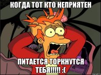 когда тот кто неприятен питается торкнутся тебя!!! :(